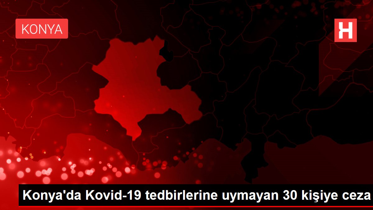 Konya’da Kovid-19 tedbirlerine uymayan 30 kişiye ceza